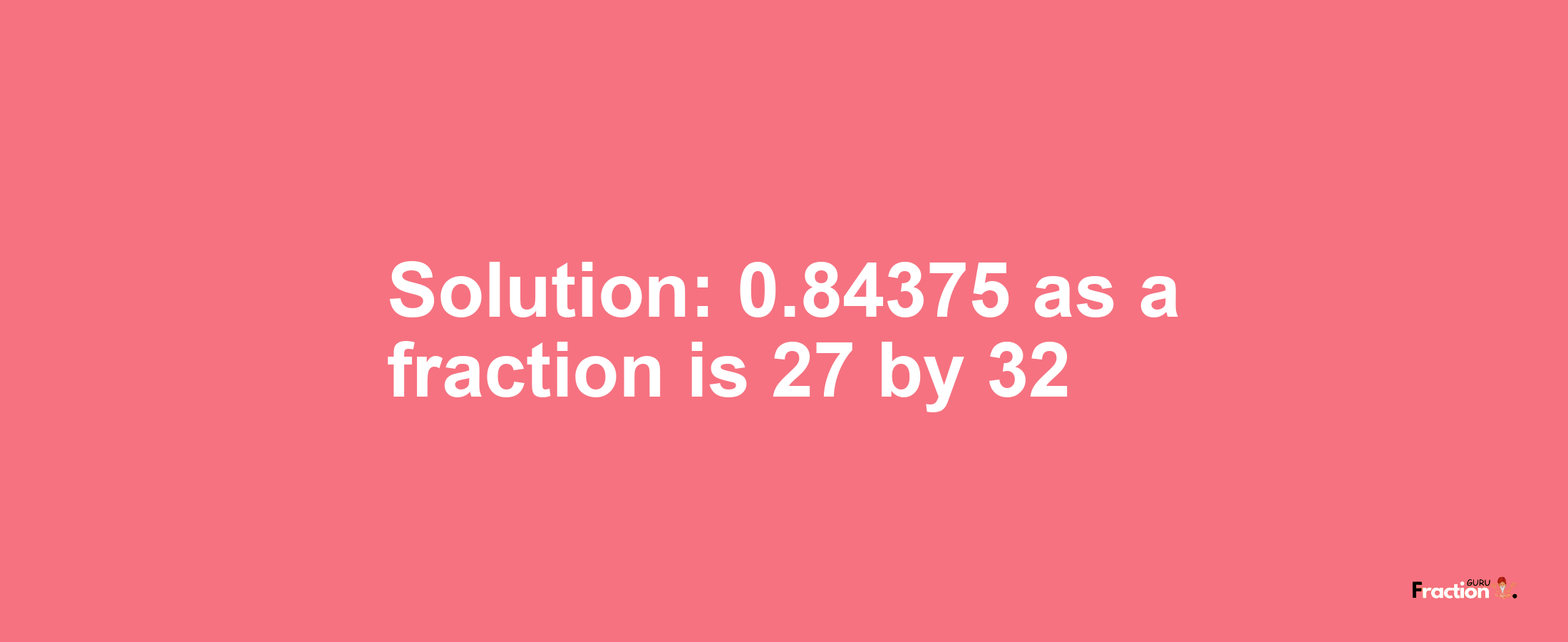 Solution:0.84375 as a fraction is 27/32